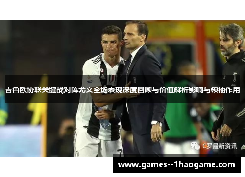 吉鲁欧协联关键战对阵尤文全场表现深度回顾与价值解析影响与领袖作用