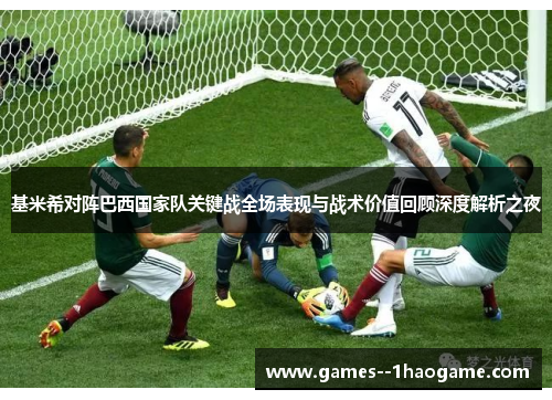 基米希对阵巴西国家队关键战全场表现与战术价值回顾深度解析之夜 基米希对阵巴西国家队关键战全场表现与战术价值回顾深度解析之夜