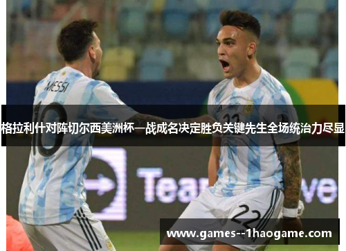 格拉利什对阵切尔西美洲杯一战成名决定胜负关键先生全场统治力尽显