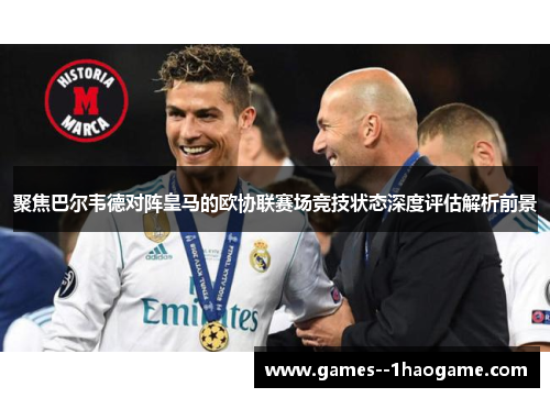 聚焦巴尔韦德对阵皇马的欧协联赛场竞技状态深度评估解析前景 聚焦巴尔韦德对阵皇马的欧协联赛场竞技状态深度评估解析前景
