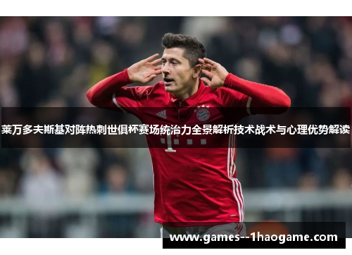 莱万多夫斯基对阵热刺世俱杯赛场统治力全景解析技术战术与心理优势解读 莱万多夫斯基对阵热刺世俱杯赛场统治力全景解析技术战术与心理优势解读