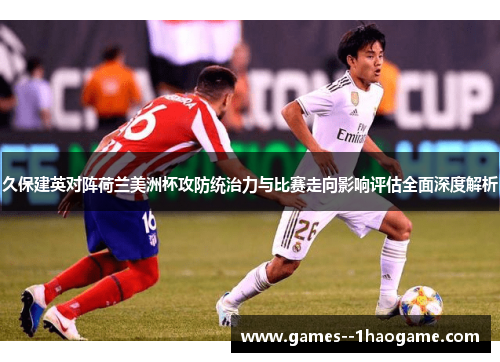 久保建英对阵荷兰美洲杯攻防统治力与比赛走向影响评估全面深度解析 久保建英对阵荷兰美洲杯攻防统治力与比赛走向影响评估全面深度解析