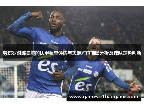 劳塔罗对阵曼城的法甲状态评估与关键对位前瞻分析及球队走势判断