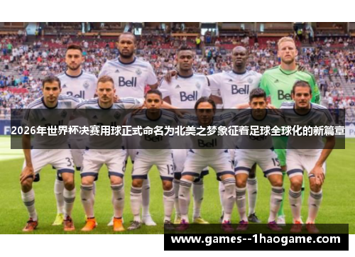 2026年世界杯决赛用球正式命名为北美之梦象征着足球全球化的新篇章 2026年世界杯决赛用球正式命名为北美之梦象征着足球全球化的新篇章