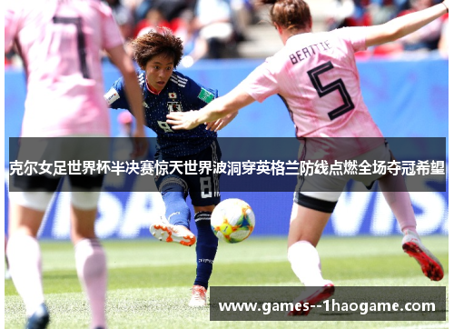 克尔女足世界杯半决赛惊天世界波洞穿英格兰防线点燃全场夺冠希望 克尔女足世界杯半决赛惊天世界波洞穿英格兰防线点燃全场夺冠希望
