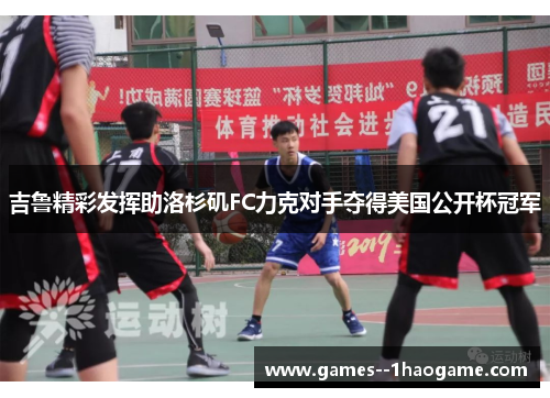 吉鲁精彩发挥助洛杉矶FC力克对手夺得美国公开杯冠军