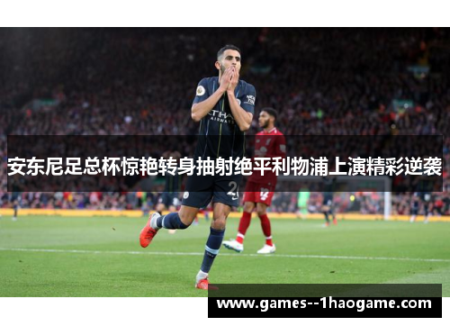 安东尼足总杯惊艳转身抽射绝平利物浦上演精彩逆袭