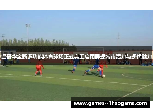 温哥华全新多功能体育球场正式完工启用展现城市活力与现代魅力 温哥华全新多功能体育球场正式完工启用展现城市活力与现代魅力