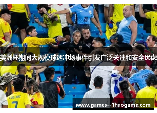 美洲杯期间大规模球迷冲场事件引发广泛关注和安全忧虑 美洲杯期间大规模球迷冲场事件引发广泛关注和安全忧虑