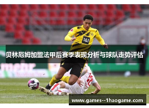 贝林厄姆加盟法甲后赛季表现分析与球队走势评估