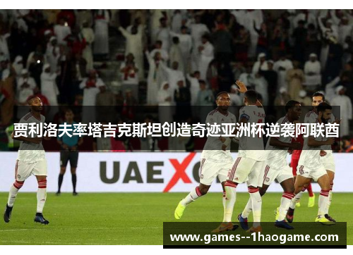 贾利洛夫率塔吉克斯坦创造奇迹亚洲杯逆袭阿联酋