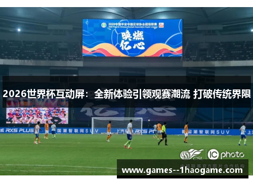 2026世界杯互动屏：全新体验引领观赛潮流 打破传统界限