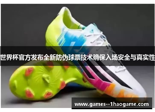 世界杯官方发布全新防伪球票技术确保入场安全与真实性