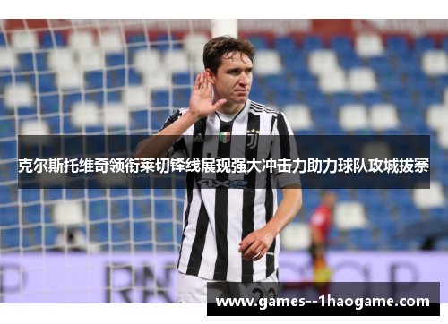 克尔斯托维奇领衔莱切锋线展现强大冲击力助力球队攻城拔寨
