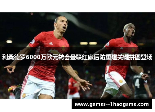 利桑德罗6000万欧元转会曼联红魔后防重建关键拼图登场