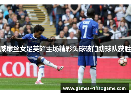 威廉丝女足英超主场精彩头球破门助球队获胜