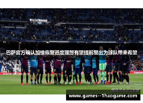 巴萨官方确认加维恢复进度理想有望提前复出为球队带来希望