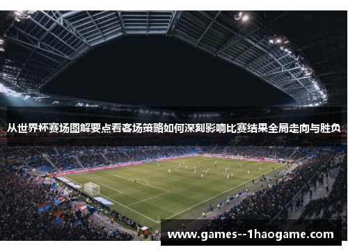 从世界杯赛场图解要点看客场策略如何深刻影响比赛结果全局走向与胜负