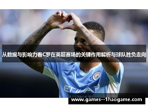 从数据与影响力看C罗在英超赛场的关键作用解析与球队胜负走向