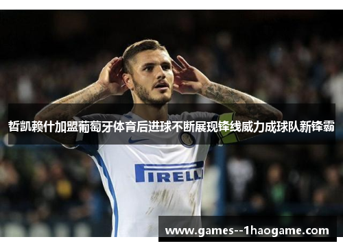 哲凯赖什加盟葡萄牙体育后进球不断展现锋线威力成球队新锋霸