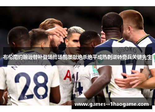 布伦南约翰逊替补登场终场前屡献绝杀绝平成热刺逆转奇兵关键先生