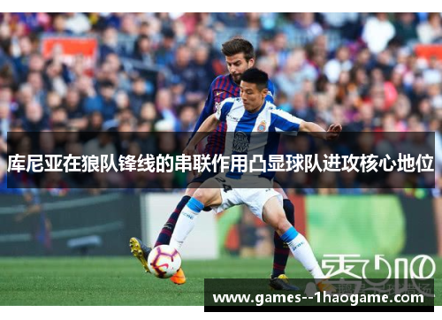 库尼亚在狼队锋线的串联作用凸显球队进攻核心地位
