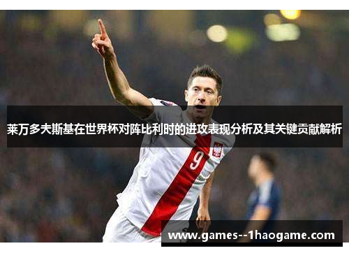 莱万多夫斯基在世界杯对阵比利时的进攻表现分析及其关键贡献解析