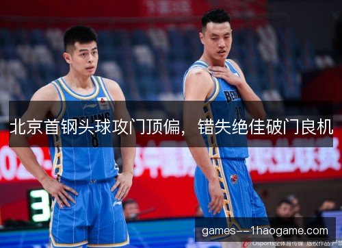 北京首钢头球攻门顶偏,错失绝佳破门良机 北京首钢头球攻门顶偏,错失绝佳破门良机